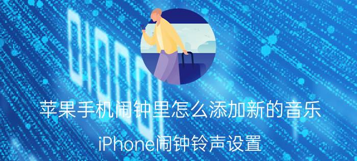 苹果手机闹钟里怎么添加新的音乐 iPhone闹钟铃声设置？